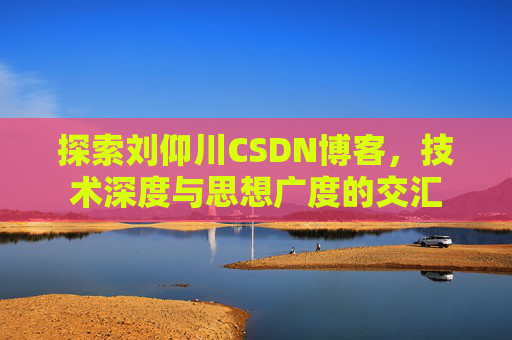 探索刘仰川CSDN博客,技术深度与思想广度的交汇